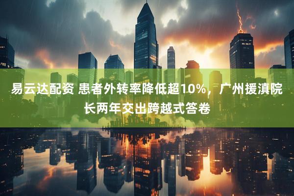 易云达配资 患者外转率降低超10%，广州援滇院长两年交出跨越式答卷