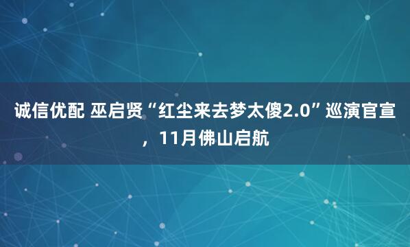 诚信优配 巫启贤“红尘来去梦太傻2.0”巡演官宣，11月佛山启航