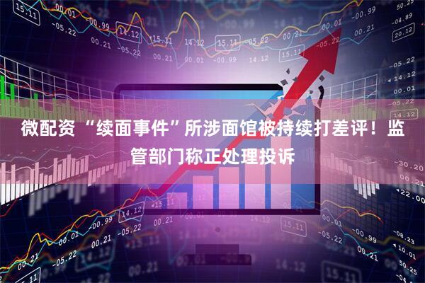 微配资 “续面事件”所涉面馆被持续打差评！监管部门称正处理投诉