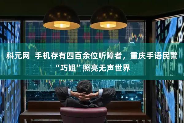 科元网  手机存有四百余位听障者，重庆手语民警“巧姐”照亮无声世界