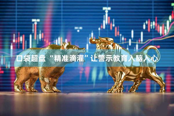 口袋超盘 “精准滴灌”让警示教育入脑入心