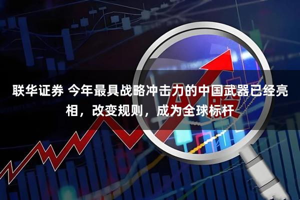 联华证券 今年最具战略冲击力的中国武器已经亮相，改变规则，成为全球标杆