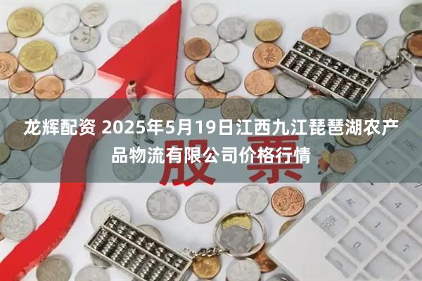 龙辉配资 2025年5月19日江西九江琵琶湖农产品物流有限公司价格行情