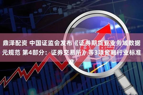 鼎泽配资 中国证监会发布《证券期货业业务域数据元规范 第4部分：证券交易所》等3项金融行业标准